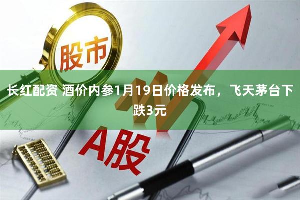 长红配资 酒价内参1月19日价格发布，飞天茅台下跌3元