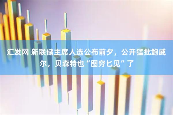 汇发网 新联储主席人选公布前夕，公开猛批鲍威尔，贝森特也“图穷匕见”了