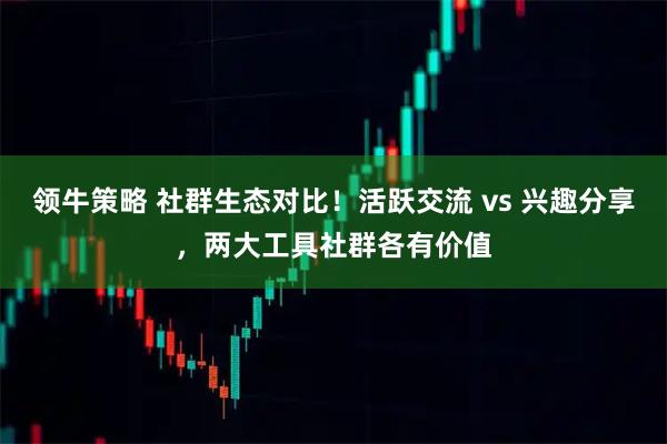 领牛策略 社群生态对比！活跃交流 vs 兴趣分享，两大工具社群各有价值