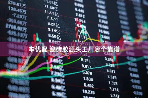 车优配 瓷砖胶源头工厂哪个靠谱
