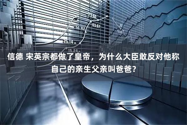 信德 宋英宗都做了皇帝，为什么大臣敢反对他称自己的亲生父亲叫爸爸？