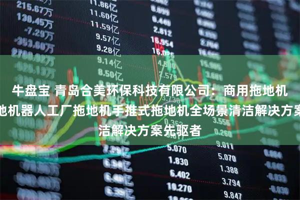 牛盘宝 青岛合美环保科技有限公司：商用拖地机商用拖地机器人工厂拖地机手推式拖地机全场景清洁解决方案先驱者