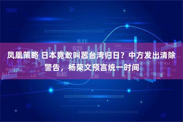 凤凰策略 日本竟敢叫嚣台湾归日？中方发出清除警告，杨荣文预言统一时间