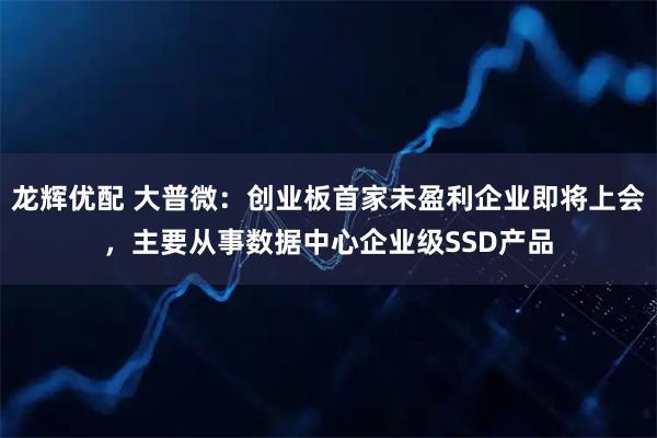 龙辉优配 大普微：创业板首家未盈利企业即将上会，主要从事数据中心企业级SSD产品