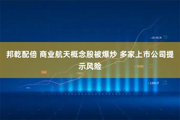 邦乾配倍 商业航天概念股被爆炒 多家上市公司提示风险