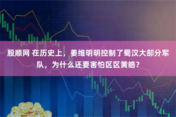 股顺网 在历史上，姜维明明控制了蜀汉大部分军队，为什么还要害怕区区黄皓？