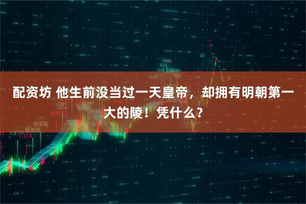 配资坊 他生前没当过一天皇帝，却拥有明朝第一大的陵！凭什么？