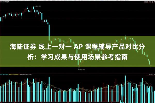 海陆证券 线上一对一 AP 课程辅导产品对比分析：学习成果与使用场景参考指南