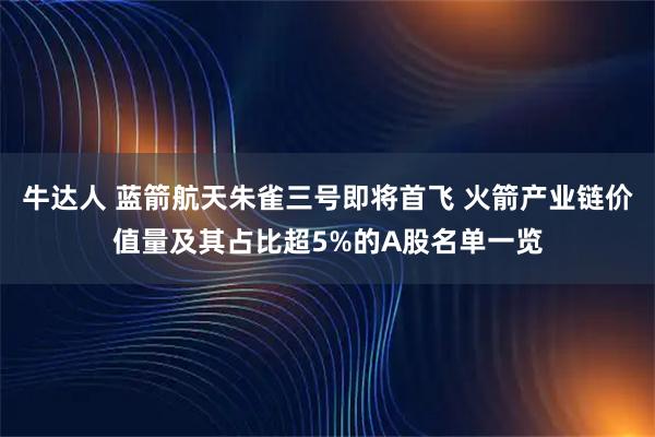 牛达人 蓝箭航天朱雀三号即将首飞 火箭产业链价值量及其占比超5%的A股名单一览