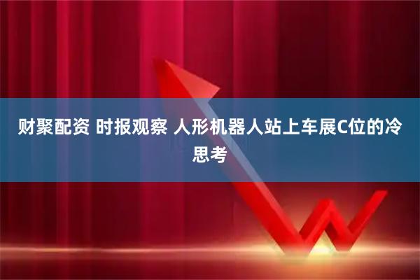 财聚配资 时报观察 人形机器人站上车展C位的冷思考