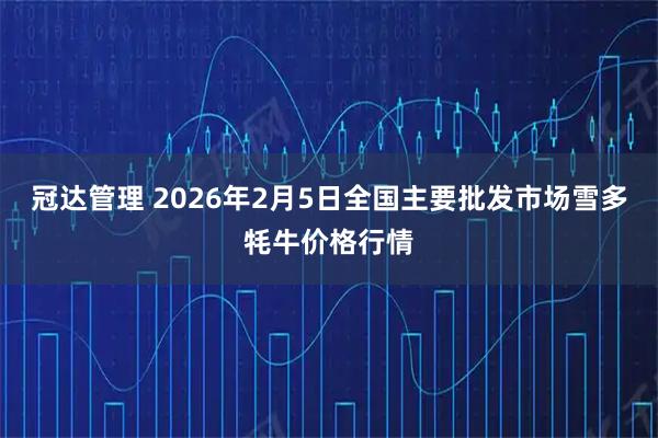 冠达管理 2026年2月5日全国主要批发市场雪多牦牛价格行情