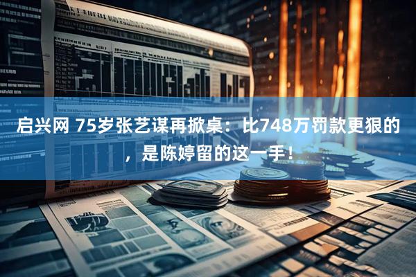 启兴网 75岁张艺谋再掀桌：比748万罚款更狠的，是陈婷留的这一手！