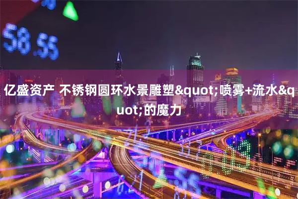 亿盛资产 不锈钢圆环水景雕塑"喷雾+流水"的魔力