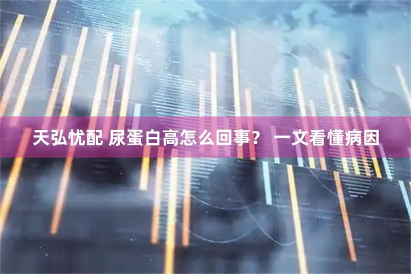 天弘忧配 尿蛋白高怎么回事？ 一文看懂病因