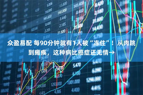 众盈易配 每90分钟就有1人被“冻住”！从肉跳到瘫痪，这种病比癌症还无情→