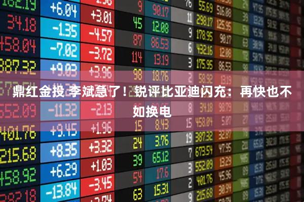 鼎红金投 李斌急了！锐评比亚迪闪充：再快也不如换电